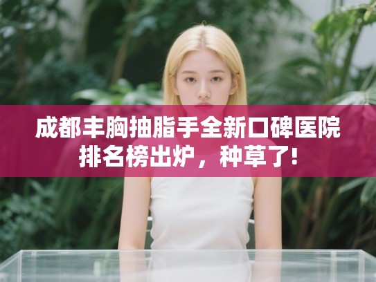 成都丰胸抽脂手全新口碑医院排名榜出炉，种草了!