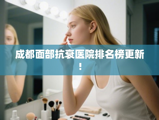 成都面部抗衰医院排名榜更新!