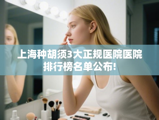 上海种胡须3大正规医院医院排行榜名单公布! 上海种胡须3大正规医院医院排行榜名单公布!