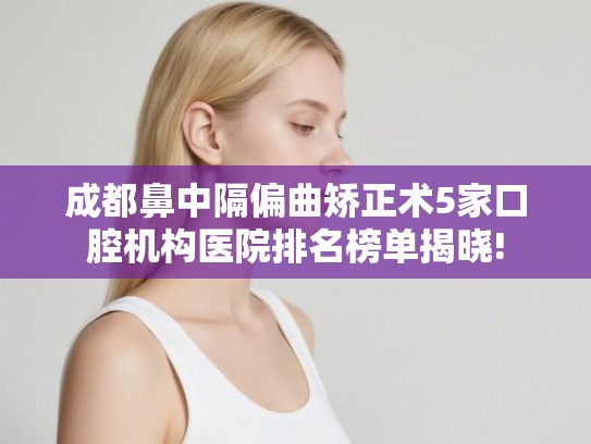 成都鼻中隔偏曲矫正术5家口腔机构医院排名榜单揭晓!