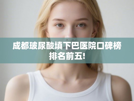 成都玻尿酸填下巴医院口碑榜排名前五!