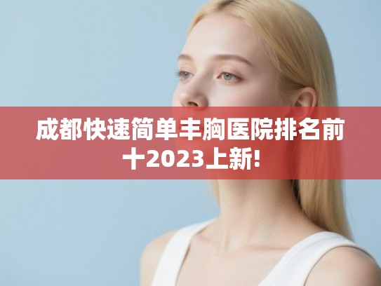 成都快速简单丰胸医院排名前十2023上新!
