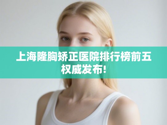 上海隆胸矫正医院排行榜前五权威发布! 上海隆胸矫正医院排行榜前五权威发布!