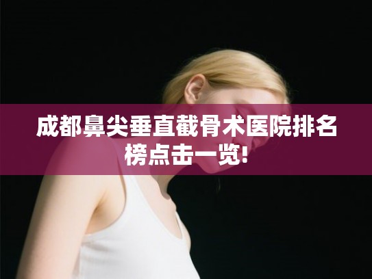 成都鼻尖垂直截骨术医院排名榜点击一览!