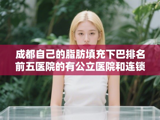 成都自己的脂肪填充下巴排名前五医院的有公立医院和连锁机构!