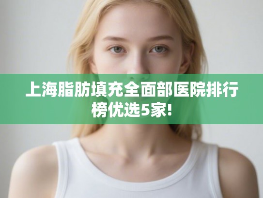 上海脂肪填充全面部医院排行榜优选5家! 上海脂肪填充全面部医院排行榜优选5家!