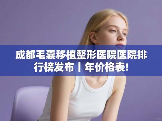 成都毛囊移植整形医院医院排行榜发布丨年价格表!