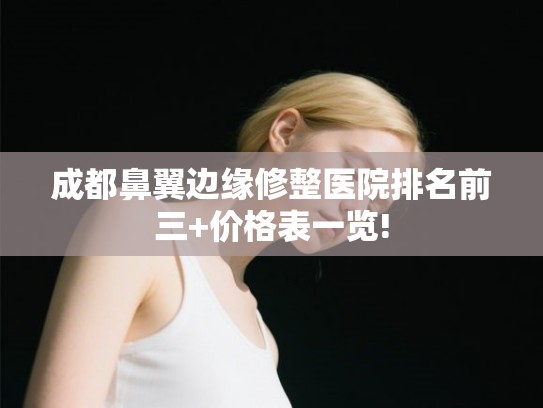 成都鼻翼边缘修整医院排名前三+价格表一览!