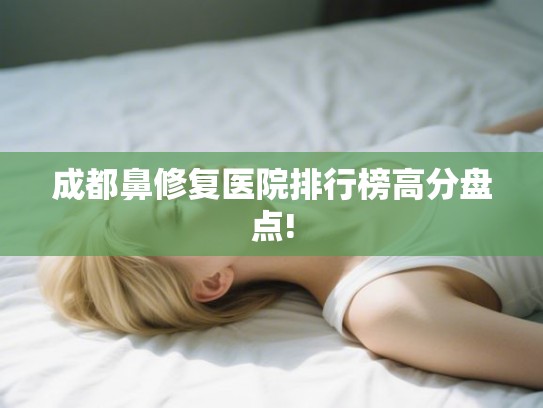 成都鼻修复医院排行榜高分盘点!