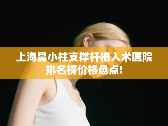上海鼻小柱支撑杆植入术医院排名榜价格盘点! 上海鼻小柱支撑杆植入术医院排名榜价格盘点!