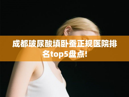 成都玻尿酸填卧蚕正规医院排名top5盘点!
