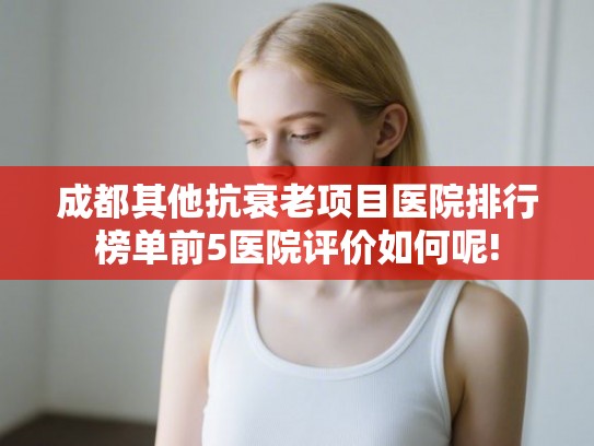 成都其他抗衰老项目医院排行榜单前5医院评价如何呢!