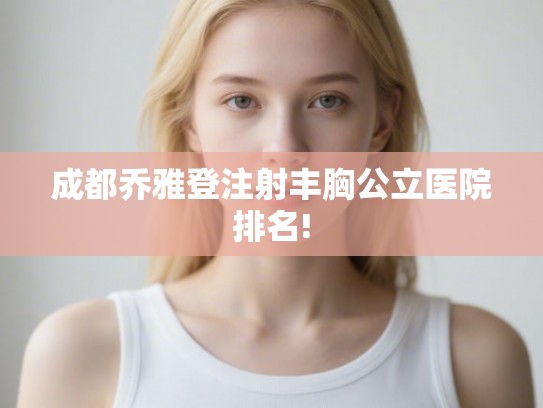 成都乔雅登注射丰胸公立医院排名!