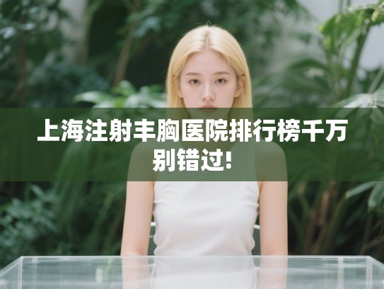 上海注射丰胸医院排行榜千万别错过! 上海注射丰胸医院排行榜千万别错过!