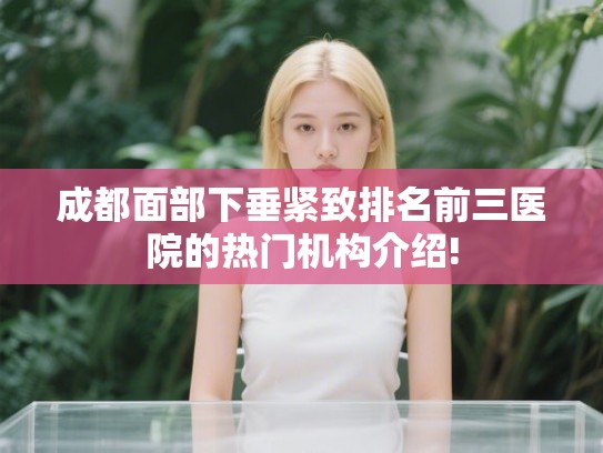 成都面部下垂紧致排名前三医院的热门机构介绍!