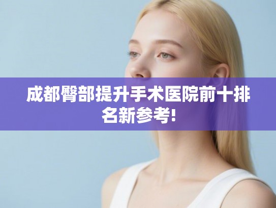 成都臀部提升手术医院前十排名新参考!