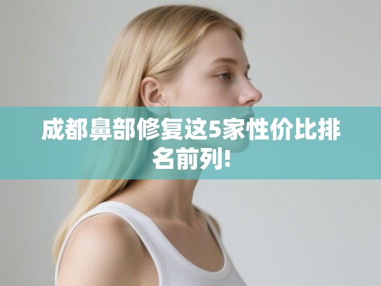 成都鼻部修复这5家性价比排名前列!