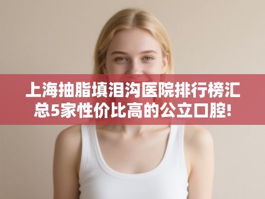 上海抽脂填泪沟医院排行榜汇总5家性价比高的公立口腔! 上海抽脂填泪沟医院排行榜汇总5家性价比高的公立口腔!