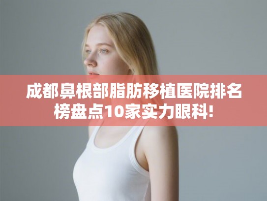 成都鼻根部脂肪移植医院排名榜盘点10家实力眼科!