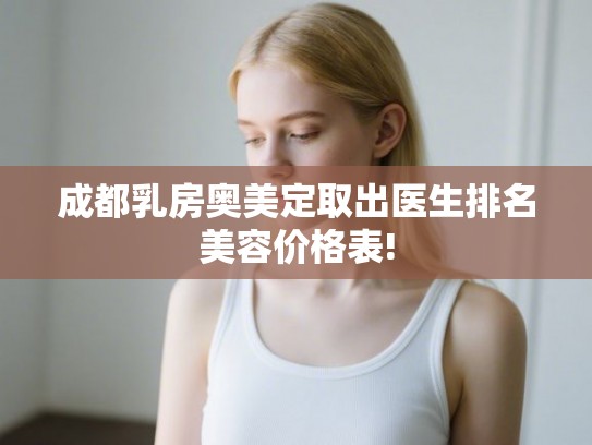 成都乳房奥美定取出医生排名美容价格表!
