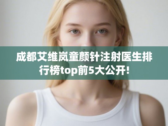 成都艾维岚童颜针注射医生排行榜top前5大公开!