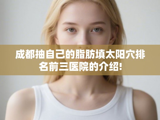 成都抽自己的脂肪填太阳穴排名前三医院的介绍!