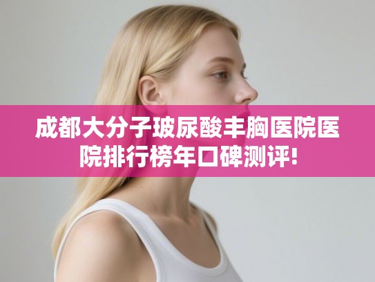 成都大分子玻尿酸丰胸医院医院排行榜年口碑测评!