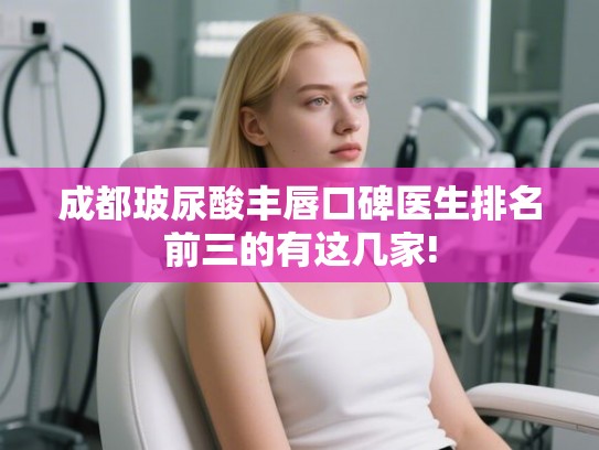 成都玻尿酸丰唇口碑医生排名前三的有这几家!