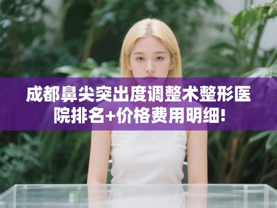 成都鼻尖突出度调整术整形医院排名+价格费用明细!
