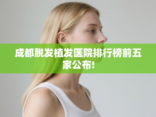 成都脱发植发医院排行榜前五家公布!