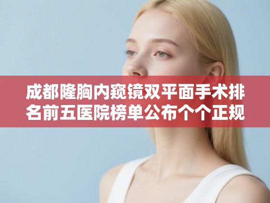 成都隆胸内窥镜双平面手术排名前五医院榜单公布个个正规靠谱!