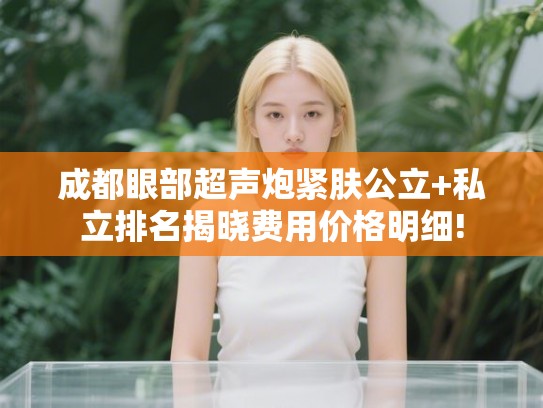 成都眼部超声炮紧肤公立+私立排名揭晓费用价格明细!