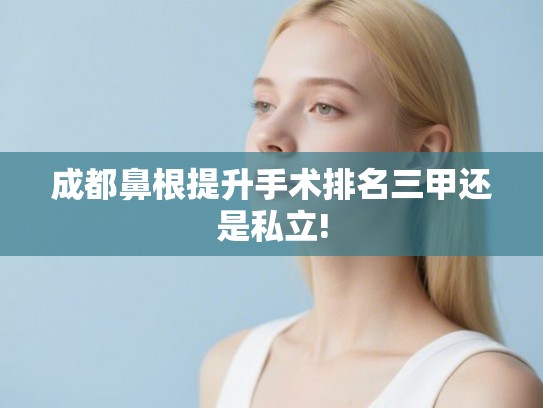 成都鼻根提升手术排名三甲还是私立!