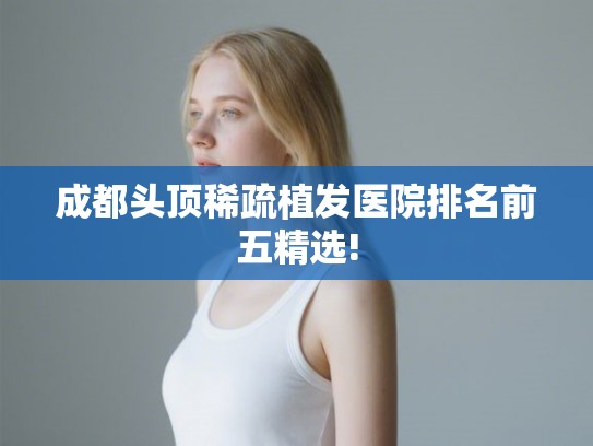成都头顶稀疏植发医院排名前五精选!