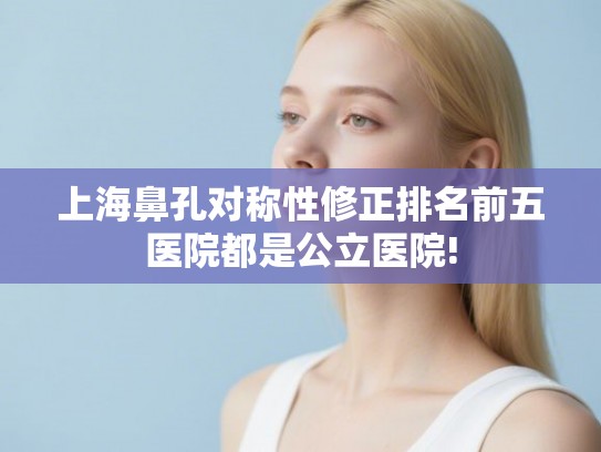 上海鼻孔对称性修正排名前五医院都是公立医院! 上海鼻孔对称性修正排名前五医院都是公立医院!