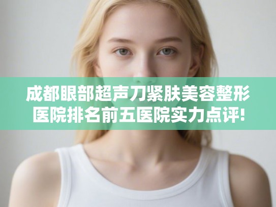 成都眼部超声刀紧肤美容整形医院排名前五医院实力点评!
