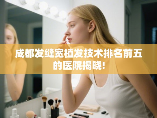 成都发缝宽植发技术排名前五的医院揭晓!