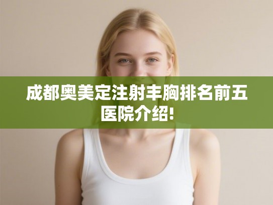 成都奥美定注射丰胸排名前五医院介绍!