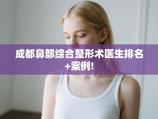 成都鼻部综合整形术医生排名+案例!