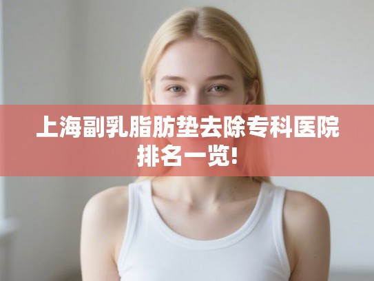 上海副乳脂肪垫去除专科医院排名一览! 上海副乳脂肪垫去除专科医院排名一览!