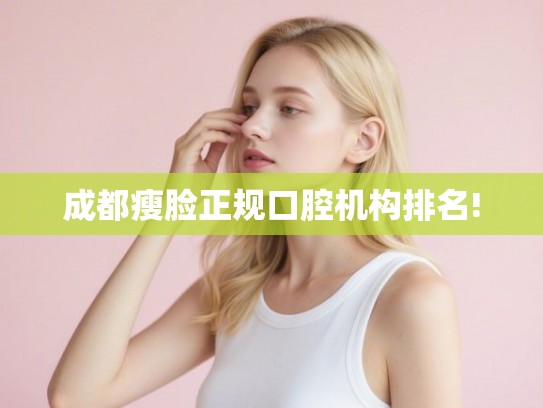 成都瘦脸正规口腔机构排名!