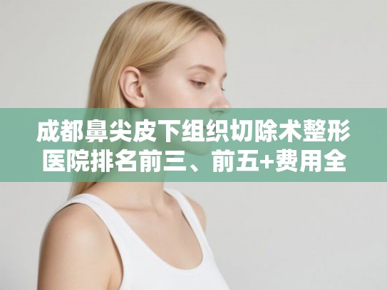 成都鼻尖皮下组织切除术整形医院排名前三、前五+费用全新一览!