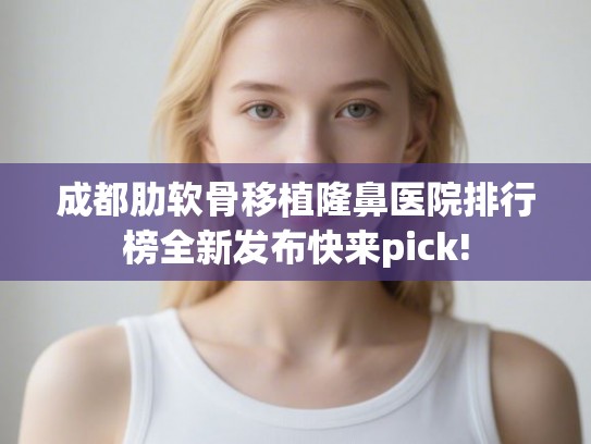 成都肋软骨移植隆鼻医院排行榜全新发布快来pick!