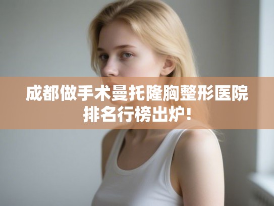 成都做手术曼托隆胸整形医院排名行榜出炉!