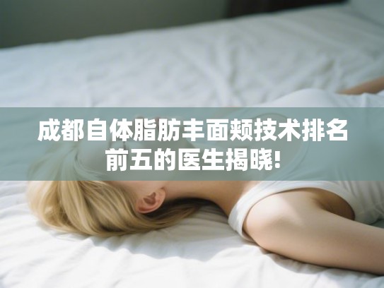 成都自体脂肪丰面颊技术排名前五的医生揭晓!