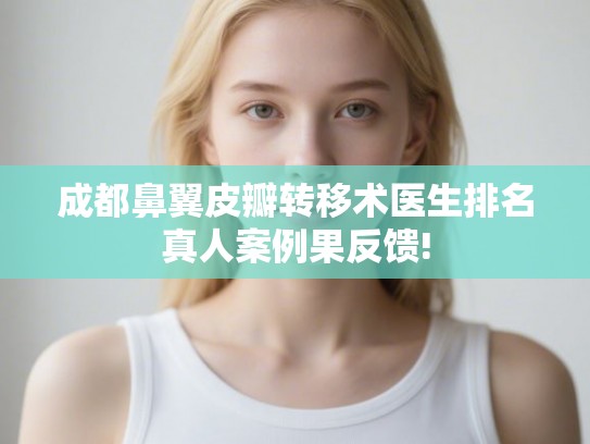 成都鼻翼皮瓣转移术医生排名真人案例果反馈!