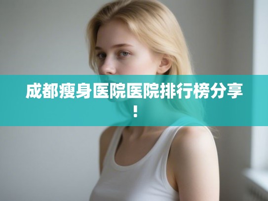 成都瘦身医院医院排行榜分享!
