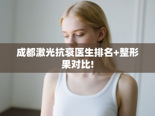 成都激光抗衰医生排名+整形果对比!