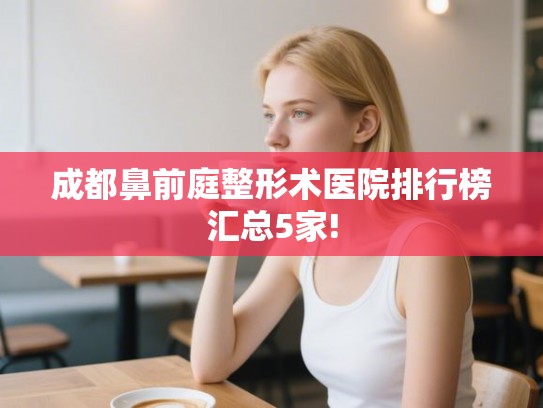 成都鼻前庭整形术医院排行榜汇总5家!