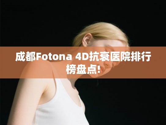成都Fotona 4D抗衰医院排行榜盘点!